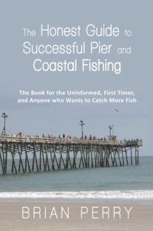 The Honest Guide to Successful Pier and Coastal Fishing : The Book for the Uninformed, First Timer, and Anyone Who Wants to Catch More Fish