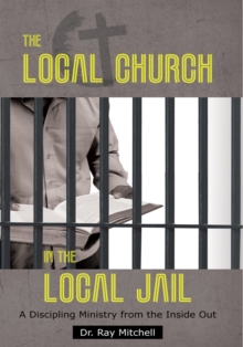 The Local Church in the Local Jail : A Discipling Ministry from the Inside Out