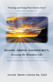 Rising Above Mediocrity, Accessing the Abundant Life: : Taking Christian Practices to the Next Level