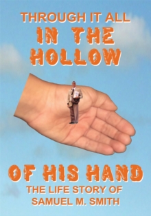 Through It All in the Hollow of His Hand : The True- Life Story of Samuel M. Smith - Truth Is Sometimes Stranger Than Fiction