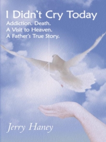 I Didn't Cry Today : Addiction. Death. a Visit to Heaven.  a Father's True Story