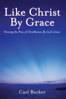 Like Christ by Grace : Pursuing the Prize of Christlikeness by God'S Grace