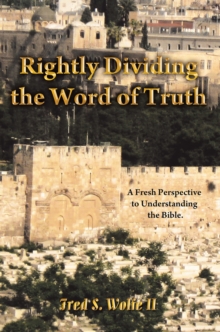 Rightly Dividing the Word of Truth : A Fresh Perspective to Understanding the Bible.