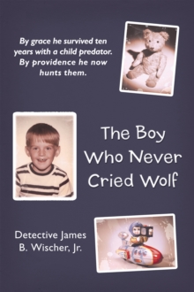 The Boy Who Never Cried Wolf : By Grace He Survived Ten Years with a Child Predator. by Providence He Now Hunts Them