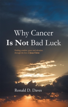 Why Cancer Is Not Bad Luck : Finding Comfort, Grace, and Salvation of God Through the Love of Jesus Christ