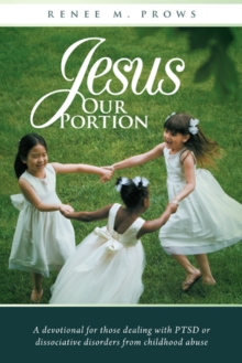 Jesus Our Portion : A Devotional for Those Dealing with Ptsd or Dissociative Disorders from Childhood Abuse