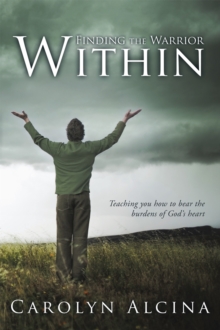 Finding the Warrior Within : Teaching You How to Bear the Burdens of God's Heart