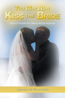 You May Now Kiss the Bride : Biblical Principles for Lifelong Marital Happiness