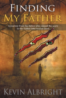 Finding My Father : A Journey from the Father Who Caused the Scars to the Father Who Healed Them