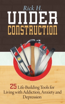 Under Construction : 25 Life-Building Tools for Living with Addiction, Anxiety and Depression