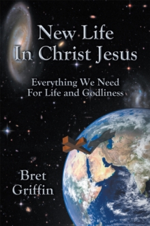 New Life in Christ Jesus : Everything We Need for Life and Godliness