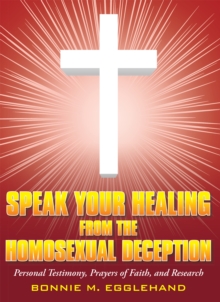 Speak Your Healing from the Homosexual Deception : Personal Testimony, Prayers of Faith, and Research