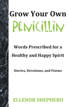 Grow Your Own Penicillin : Words Prescribed for a Healthy and Happy Spirit