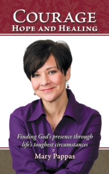 Courage, Hope and Healing : Finding God's Presence Through Life's Toughest Circumstances