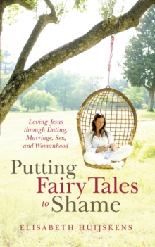 Putting Fairy Tales to Shame : Loving Jesus Through Dating, Marriage, Sex, and Womanhood