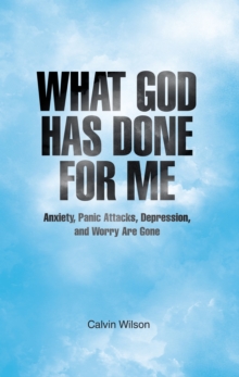 What God Has Done for Me : Anxiety, Panic Attacks, Depression, and Worry Are Gone