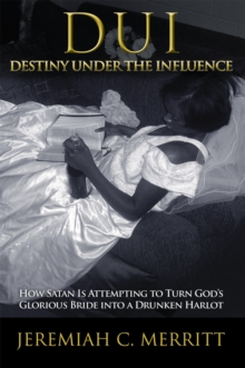 Dui-Destiny Under the Influence : How Satan Is Attempting to Turn God'S Glorious Bride into a Drunken Harlot