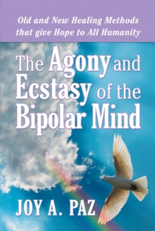 The Agony and Ecstasy of the Bipolar Mind : Old and New Healing Methods That Give Hope to All Humanity