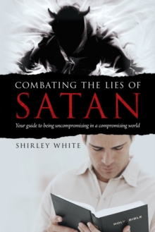 Combating the Lies of Satan : Your Guide to Being Uncompromising in a Compromising World