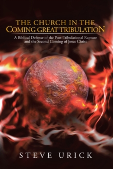 The Church in the Coming Great Tribulation : A Biblical Defense of the Post-Tribulational Rapture and the Second Coming of Jesus Christ