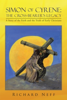 Simon of Cyrene: the Cross-Bearer'S Legacy : A Story of the Faith and the Trials of Early Christians