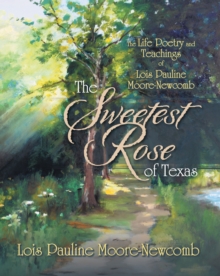 The Sweetest Rose of Texas : The Life Poetry and Teachings of Lois Pauline Moore-Newcomb