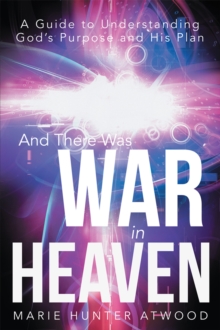 And There Was War in Heaven : A Guide to Understanding God's Purpose and His Plan