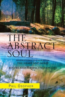 The Abstract Soul : Inspirations to Enlighten the Heart and Mind Poetry and Perspectives on Life