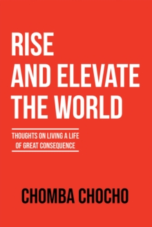 Rise and Elevate the World : Thoughts on Living a Life of Great Consequence