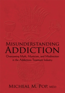 Misunderstanding Addiction : Overcoming Myth, Mysticism, and Misdirection in the Addictions Treatment Industry