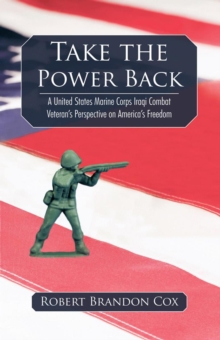 Take the Power Back : A United States Marine Corps Iraqi Combat Veteran's Perspective on America's Freedom