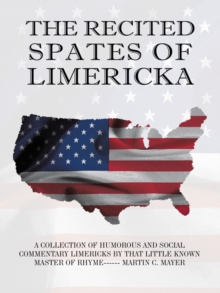 The Recited Spates of Limericka : A Collection of Humorous and Social Commentary Limericks by That Little Known Master of Rhyme------ Martin C. Mayer