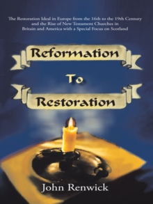 Reformation to Restoration : The Restoration Ideal in Europe from the 16Th to the 19Th Century and the Rise of New Testament Churches in Britain and America with a Special Focus on Scotland