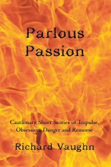 Parlous Passion : Cautionary Short Stories of Impulse, Obsession, Danger and Remorse