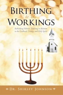 Birthing to the Workings : Rethinking Hebraic Teaching in Relation to the Godhead, Trinity, and Holy Spirit