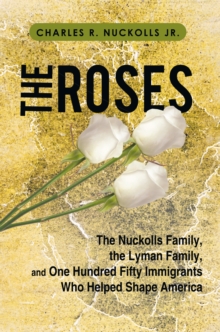 The Roses : The Nuckolls Family, the Lyman Family, and One Hundred Fifty Immigrants Who Helped Shape America