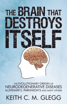 The Brain That Destroys Itself : The Evolutionary Origin of Neurodegenerative Diseases Alzheimer's, Parkinson's and Many Others