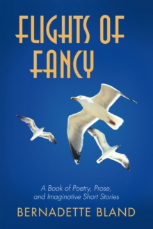 Flights of Fancy : A Book of Poetry, Prose, and Imaginative Short Stories