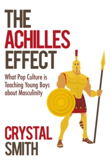 The Achilles Effect : What Pop Culture Is Teaching Young Boys About Masculinity