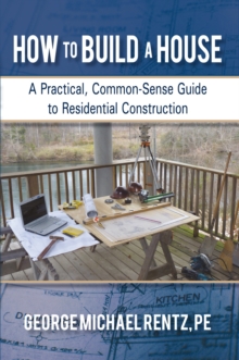 How to Build a House : A Practical, Common-Sense Guide to Residential Construction