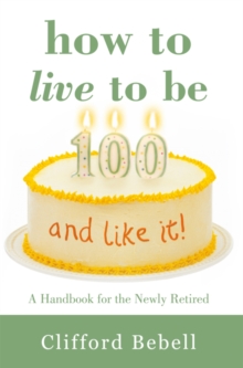 How to Live to Be 100-And Like It! : A Handbook for the Newly Retired