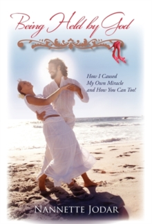 Being Held by God : How I Caused My Own Miracle and How You Can Too!