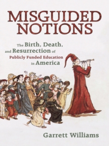 Misguided Notions : The Birth, Death, and Resurrection of Publicly Funded Education in America