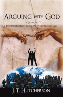 Arguing with God : A Dialogue: Fundamentalist Christianity Versus the Gays