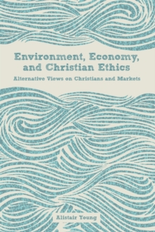 Environment, Economy, and Christian Ethics : Alternative Views of Christians and Markets, Paperback / softback Book Environment, Economy, and Christian Ethics : Alternative Views of Christians and Markets, Paperback / softback Book