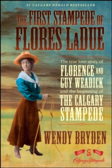 The First Stampede of Flores LaDue : The True Love Story of Florence and Guy Weadick and the Beginning of the Calgary Stampede