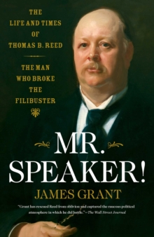 Mr. Speaker! : The Life and Times of Thomas B. Reed The Man Who Broke the Filibuster