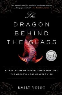 The Dragon Behind the Glass : A True Story of Power, Obsession, and the World's Most Coveted Fish