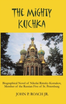 The Mighty Kuchka : Biographical Novel of Nikolai Rimsky-Korsakov, Member of the Russian Five of St. Petersburg