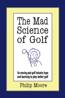 The Mad Science of Golf : On Moving Past Golf Industry Hype and Learning to Play Better Golf